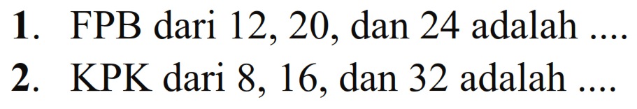 1. FPB dari 12,20, dan 24 adalah 2. KPK dari &, 16, dan 32 adalah