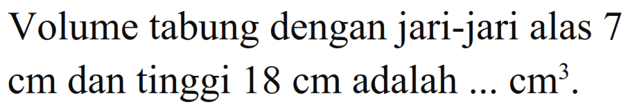 Volume tabung dengan jari-jari alas 7 cm dan tinggi 18 cm adalah ... cm^3.