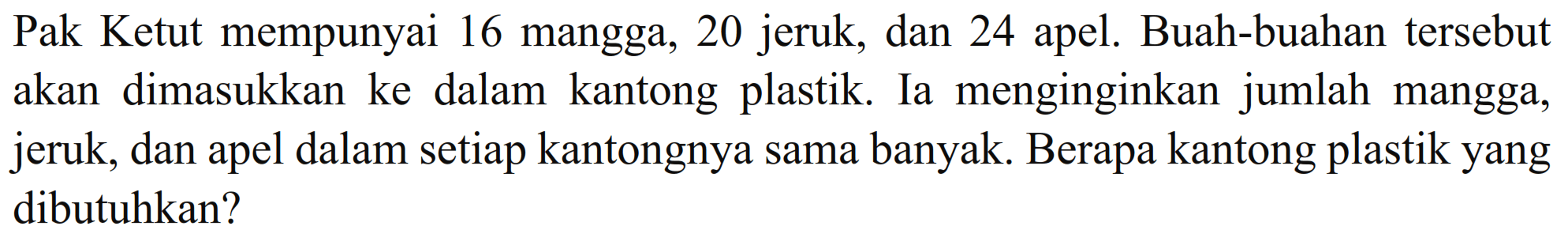 Pak Ketut mempunyai 16 mangga, 20 jeruk, dan 24 apel. Buah-buahan tersebut akan dimasukkan ke dalam kantong plastik. Ia menginginkan jumlah mangga, jeruk, dan apel dalam setiap kantongnya sama banyak. Berapa kantong plastik yang dibutuhkan?