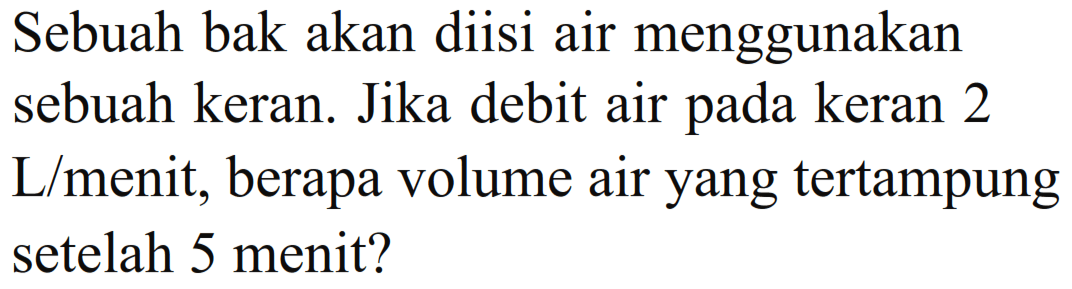 Sebuah bak akan diisi air menggunakan sebuah keran. Jika debit air pada keran 2 L/menit, berapa volume air yang tertampung setelah 5 menit?