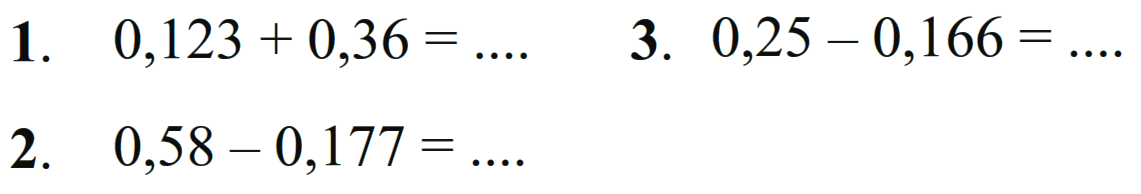 1. 0,123 + 0,36 = ....
 2. 0,58 - 0,177 = ....
 3. 0,25 - 0,166 = ....