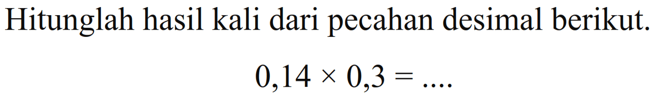 Hitunglah hasil kali dari pecahan desimal berikut. 0,14 x 0,3 = ....