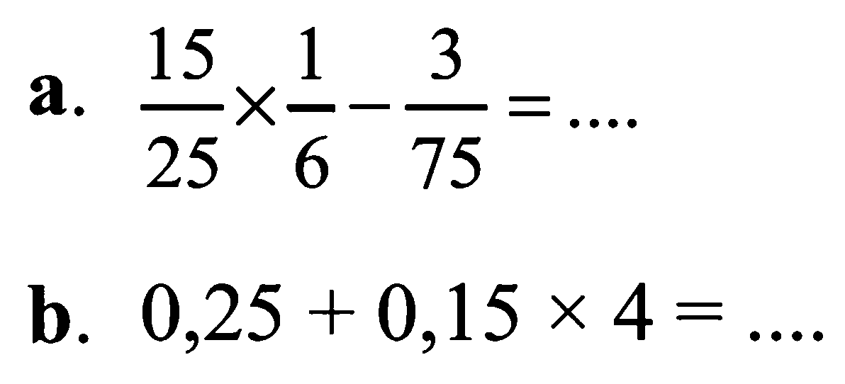 a. 15/25 x 1/6 - 3/75 = ... b. 0,25 + 0,15 x 4 = ...