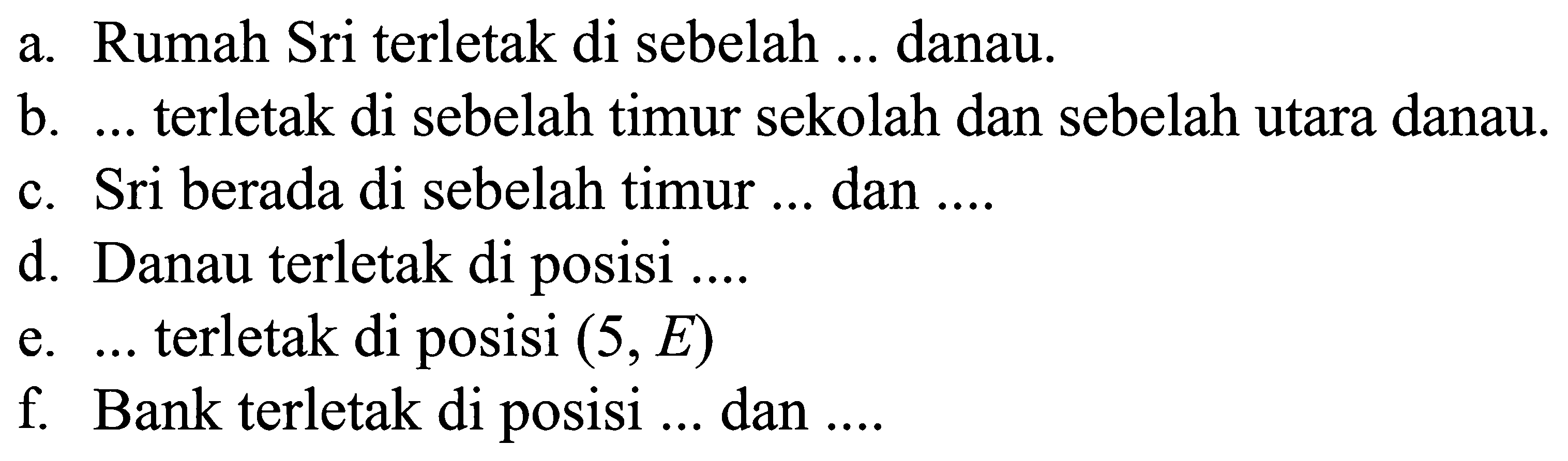 Rumah Sri terletak di sebelah danau. a. terletak di sebelah timur sekolah dan sebelah utara danau. b_ Sri berada di sebelah timur dan C Danau terletak di posisi d terletak di posisi (5,E) e. Bank terletak di posisi f dan