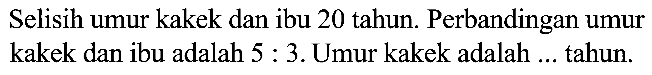 Selisih umur kakek dan ibu 20 tahun. Perbandingan umur kakek dan ibu adalah 5 : 3. Umur kakek adalah ... tahun.