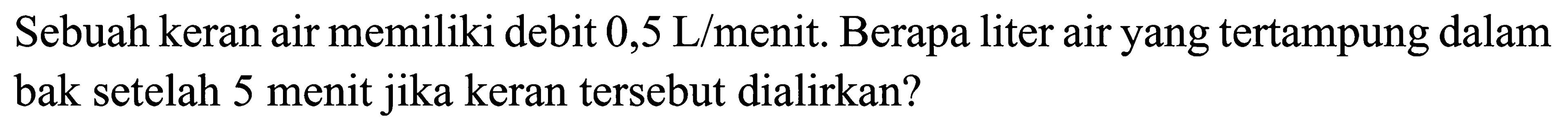 Sebuah keran air memiliki debit 0,5 L/menit. Berapa liter air yang tertampung dalam bak setelah 5 menit jika keran tersebut dialirkan?