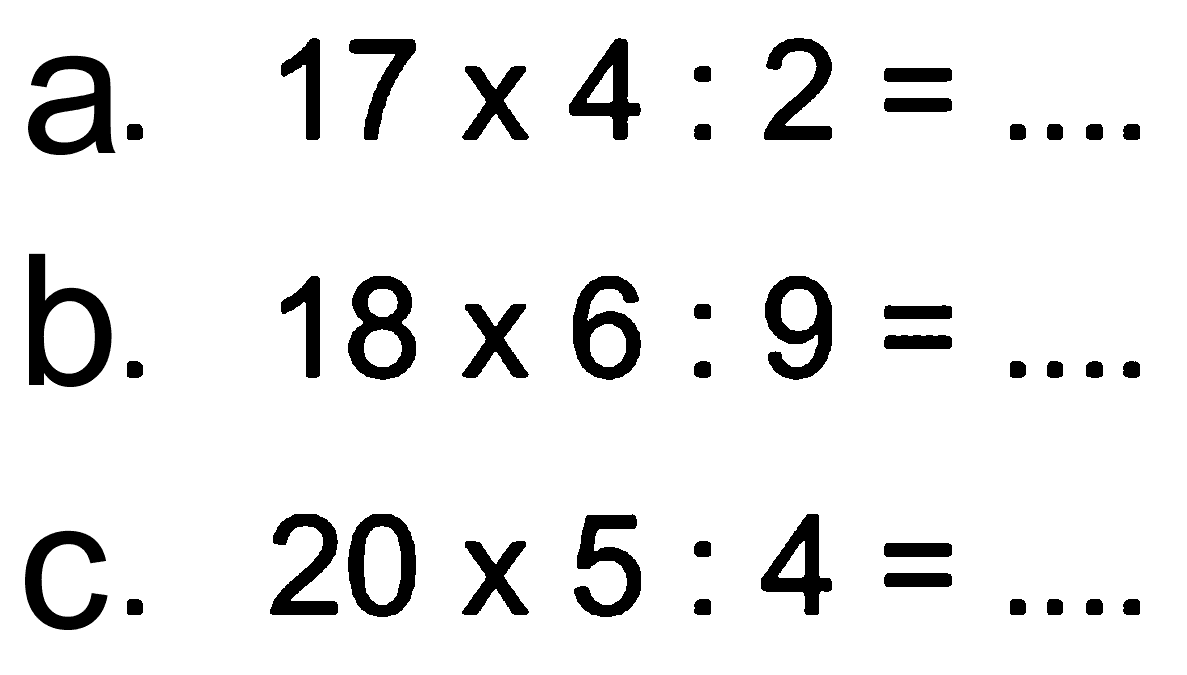 a. 17 x 4 : 2 = .... b. 18 x 6 : 9 = ... c. 20 x 5 : 4 = ....