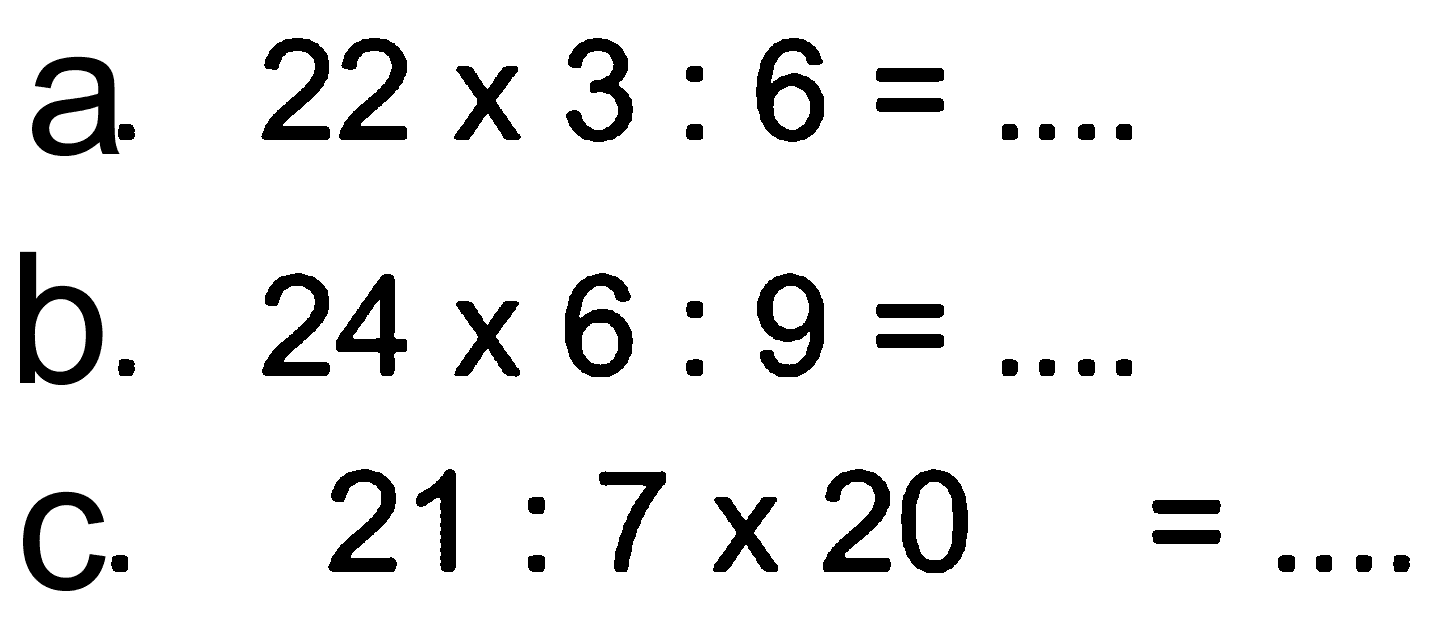 a. 22 x 3 : 6 = ... b. 24 x 6 : 9 = .... c. 21 : 7 x 20 = ....