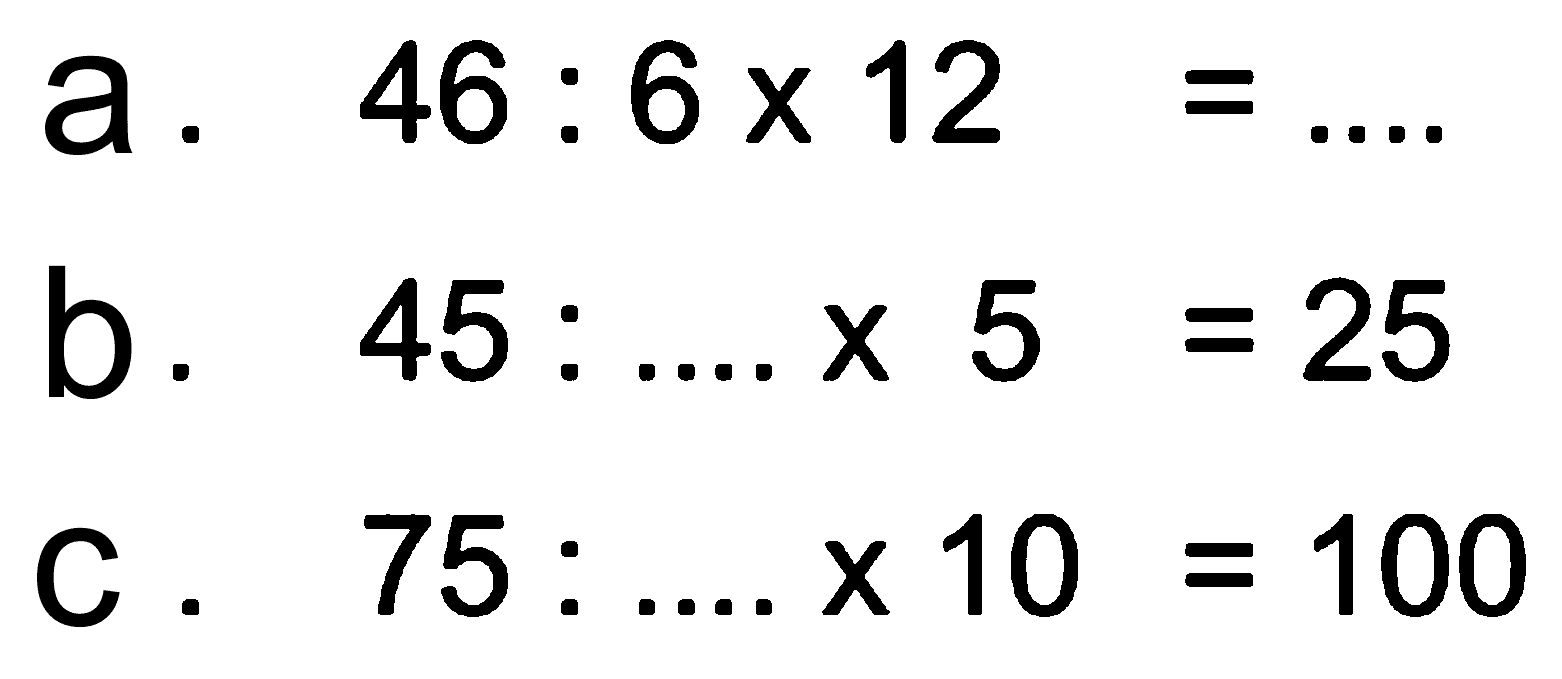 a. 46 : 6 x 12 = .... b. 45 : .... X 5 = 25 c. 75 : .... X 10 = 100