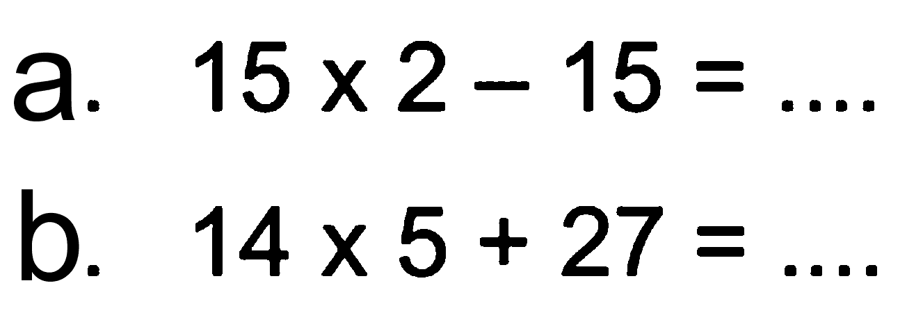 a. 15 x 2 - 15 = ....
 b. 14 x 5 + 27 = ....