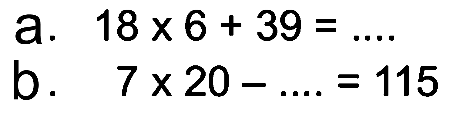 a. 18 x 6 + 39 = ....
 b. 7 x 20 - .... = 115