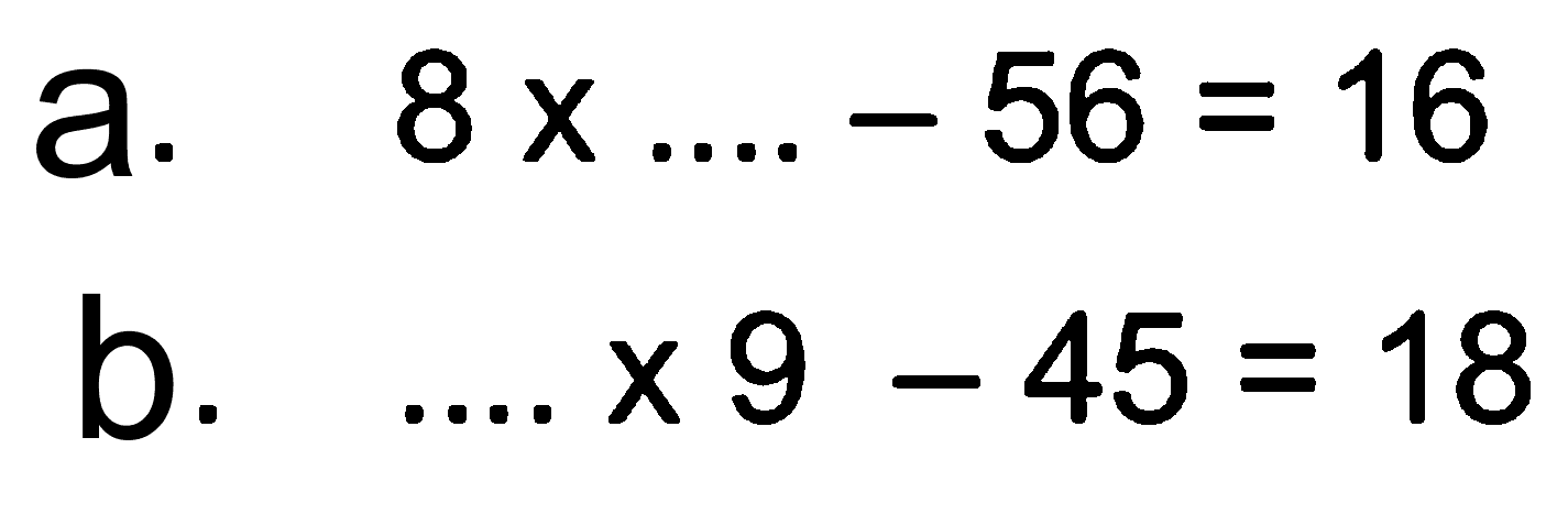 a. 8 x .... - 56 = 16 b. .... x 9 - 45 = 18