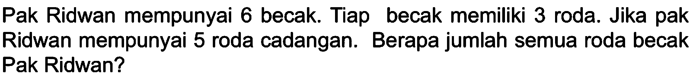 Pak Ridwan mempunyai 6 becak. Tiap becak memiliki 3 roda. Jika pak Ridwan mempunyai 5 roda cadangan. Berapa jumlah semua roda becak Pak Ridwan?