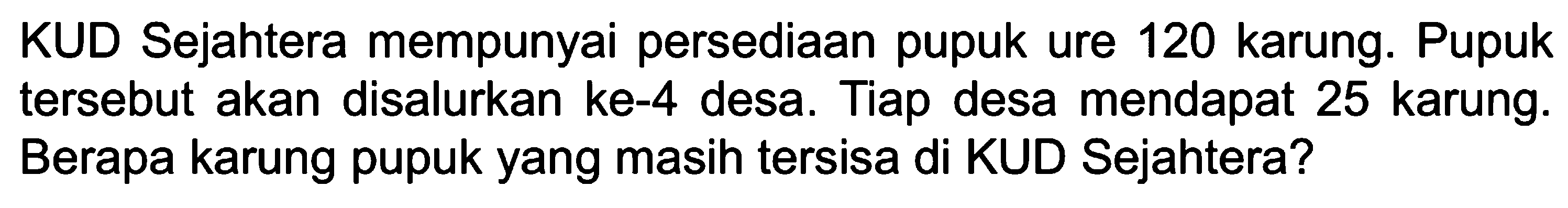 KUD Sejahtera mempunyai persediaan pupuk ure 120 karung. Pupuk tersebut akan disalurkan ke-4 desa. Tiap desa mendapat 25 karung. Berapa karung pupuk yang masih tersisa di KUD Sejahtera?