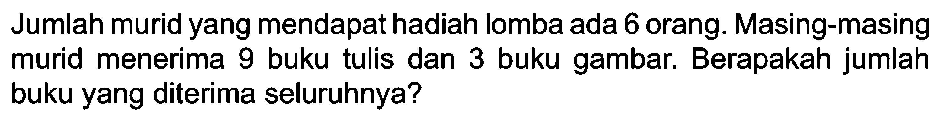 Jumlah murid yang mendapat hadiah lomba ada 6 orang. Masing-masing murid menerima 9 buku tulis dan 3 buku gambar. Berapakah jumlah buku yang diterima seluruhnya?