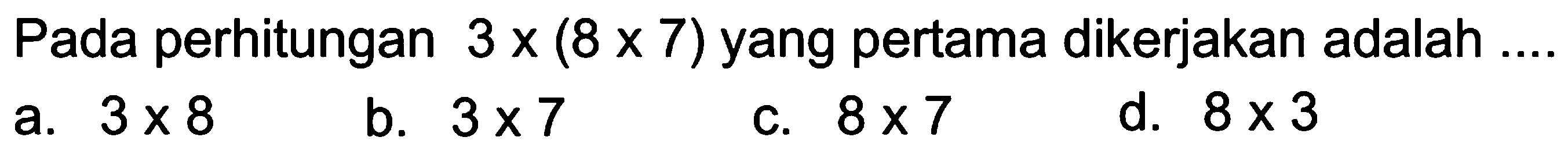 Pada perhitungan 3 x (8 x 7) yang pertama dikerjakan adalah ....