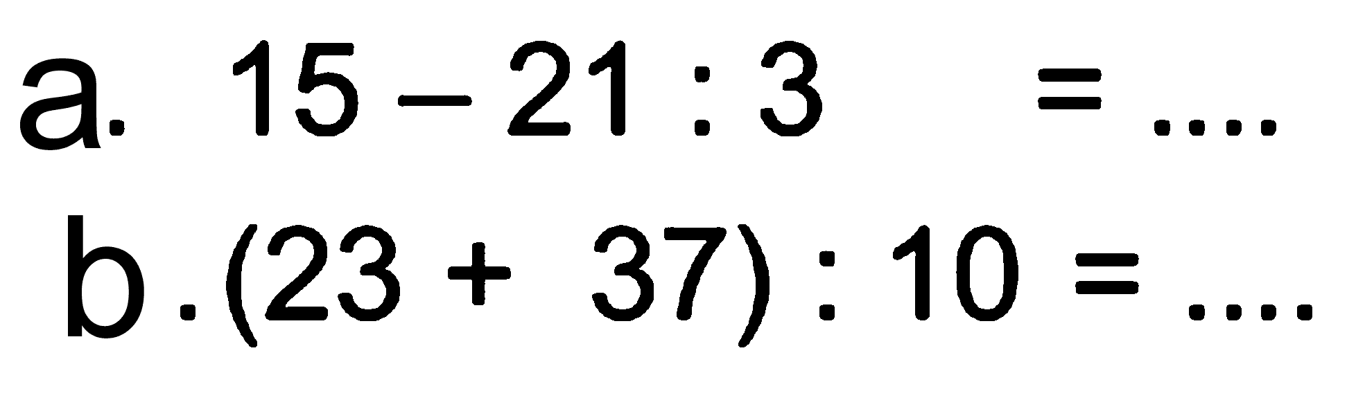 a. 15 - 21 : 3 = .... b. (23 + 37) : 10 = ....