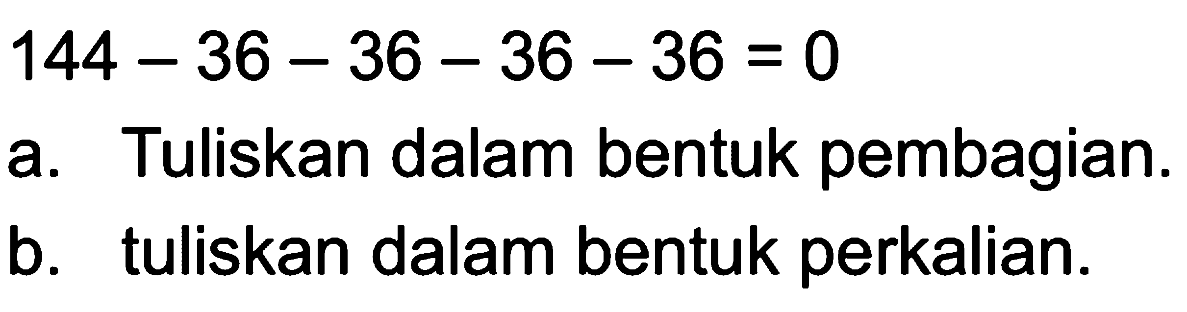 144 - 36 - 36 - 36 - 36 = 0 a. Tuliskan dalam bentuk pembagian. b. tuliskan dalam bentuk perkalian.