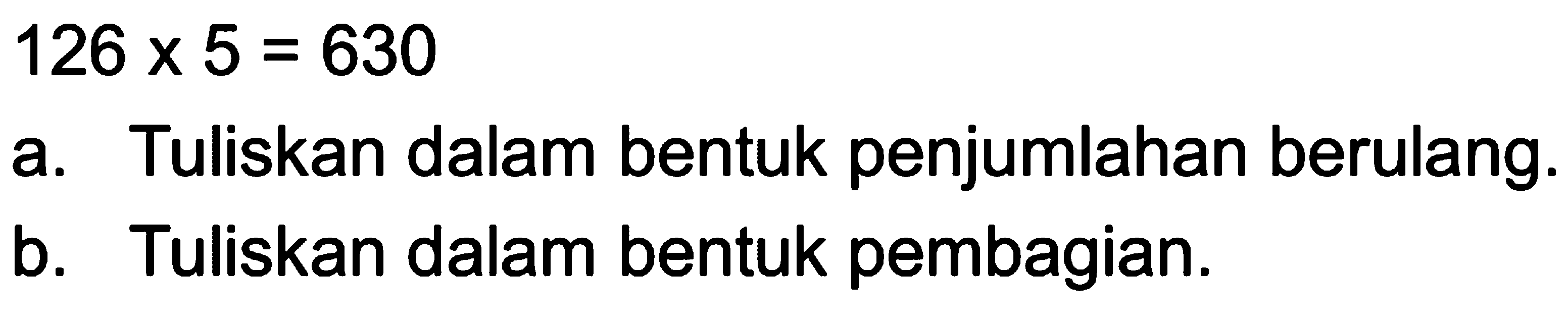 126 x 5 = 630 a. Tuliskan dalam bentuk penjumlahan berulang. b. Tuliskan dalam bentuk pembagian.