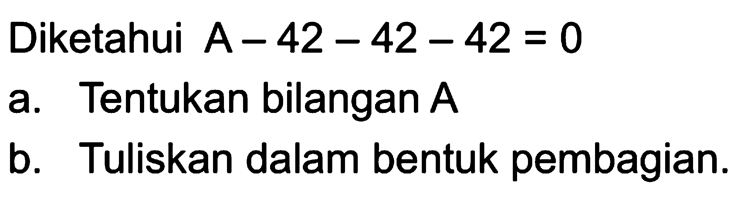 Diketahui A - 42 - 42 - 42 = 0 a. Tentukan bilangan A b. Tuliskan dalam bentuk pembagian.