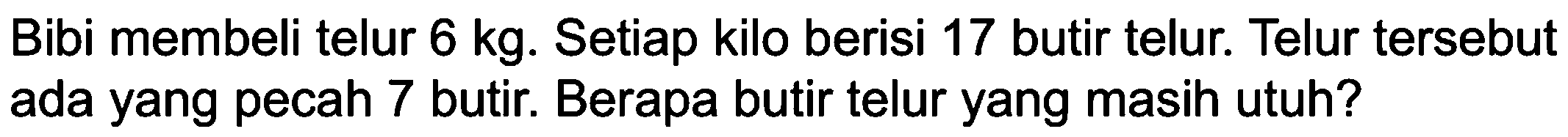 Bibi membeli telur 6 kg. Setiap kilo berisi 17 butir telur. Telur tersebut ada yang pecah 7 butir. Berapa butir telur yang masih utuh?