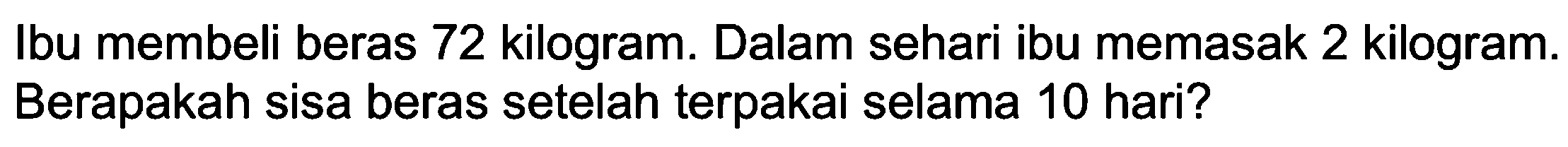 Ibu membeli beras 72 kilogram. Dalam sehari ibu memasak 2 kilogram. Berapakah sisa beras setelah terpakai selama 10 hari?