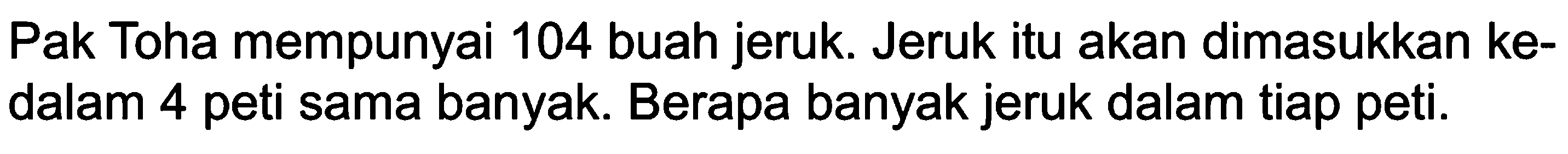 Pak Toha mempunyai 104 buah jeruk. Jeruk itu akan dimasukkan kedalam 4 peti sama banyak. Berapa banyak jeruk dalam tiap peti.