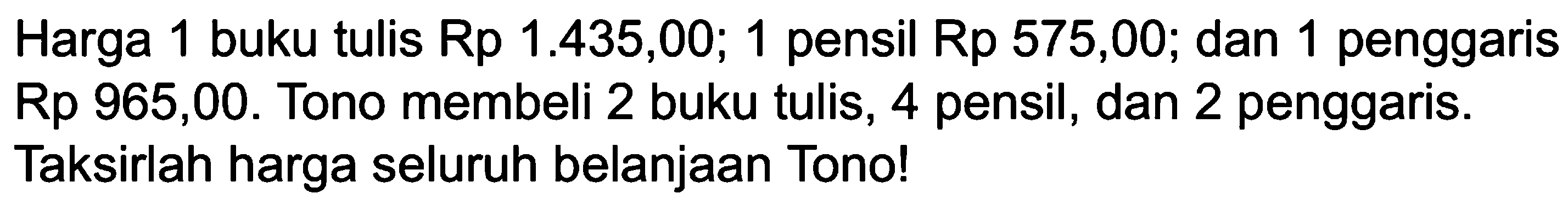 Harga 1 buku tulis Rp 1.435,00; 1 pensil Rp 575,00; dan 1 penggaris Rp 965,00. Tono membeli 2 buku tulis, 4 pensil, dan 2 penggaris. Taksirlah harga seluruh belanjaan Tono !