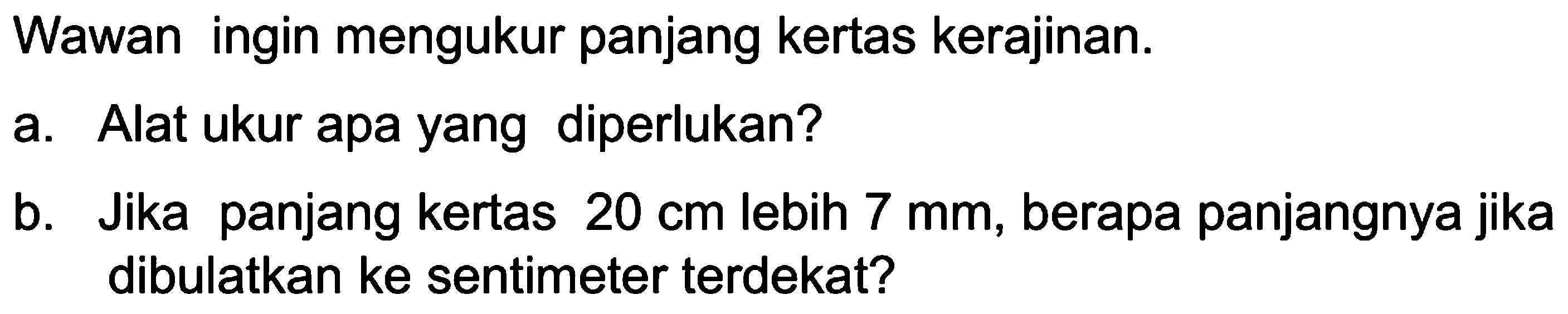 Wawan ingin mengukur panjang kertas kerajinan a. Alat ukur apa yang diperlukan? b. Jika panjang kertas 20 cm lebih 7 mm, berapa panjangnya jika dibulatkan ke sentimeter terdekat?