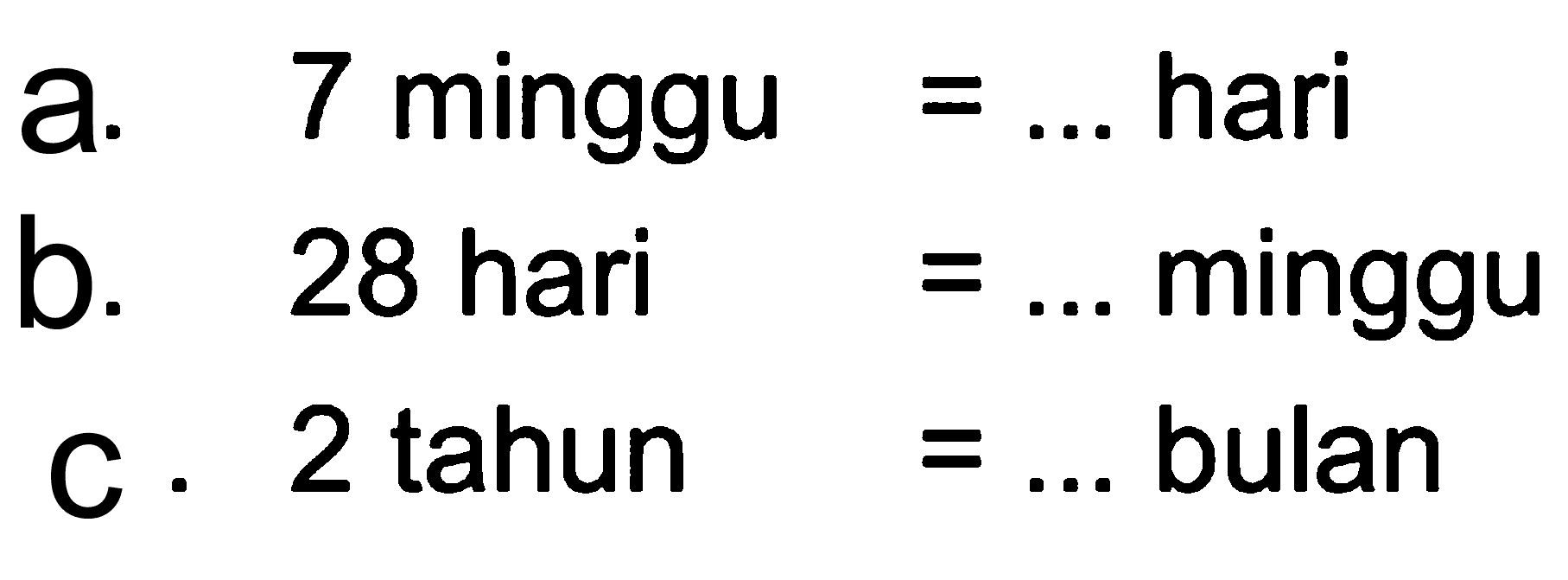 a. 7 minggu = ...hari b. 28 hari = ... minggu c. 2 tahun = .... bulan