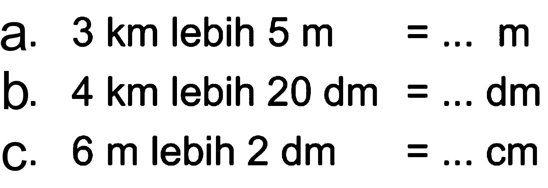 a. 3 km lebih 5 m = ... m
 b. 4 km lebih 20 dm = ... dm
 c. 6 m lebih 2 dm = ... cm