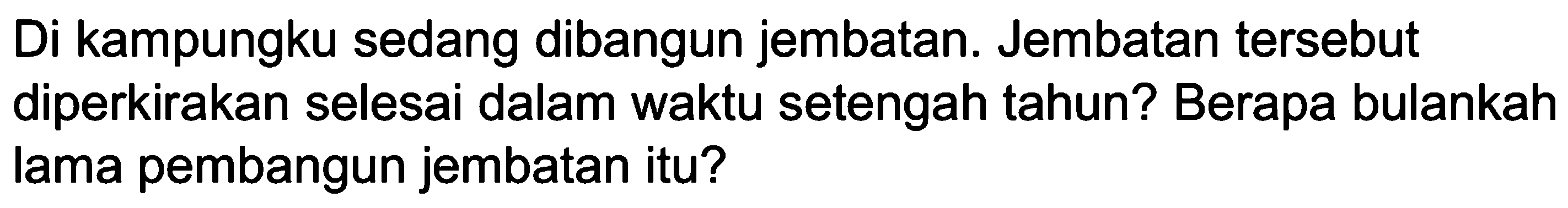 Di kampungku sedang dibangun jembatan. Jembatan tersebut diperkirakan selesai dalam waktu setengah tahun? Berapa bulankah lama pembangun jembatan itu?