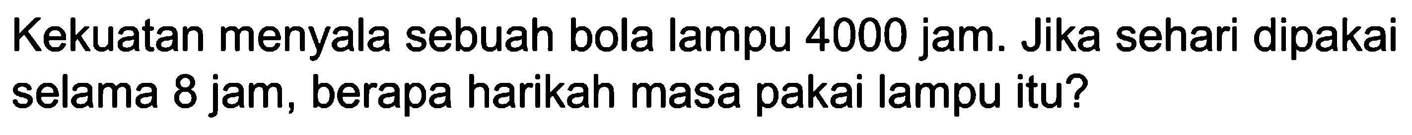 Kekuatan menyala sebuah bola lampu 4000 jam. Jika sehari dipakai selama 8 jam, berapa harikah masa pakai lampu itu?