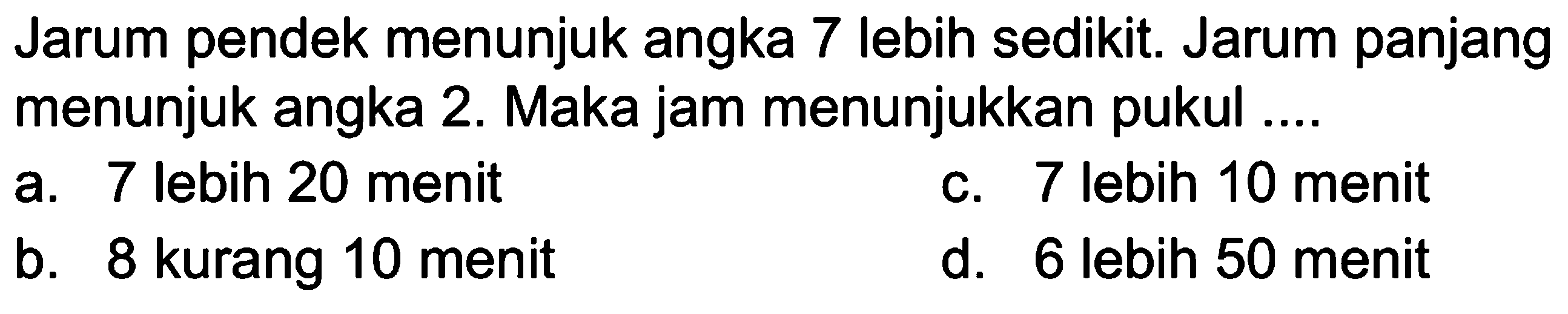 Jarum pendek menunjuk angka 7 lebih sedikit. Jarum panjang menunjuk angka 2. Maka jam menunjukkan pukul ....