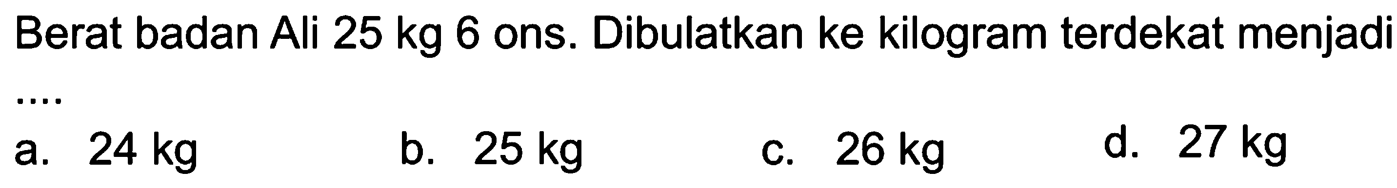 Berat badan Ali 25 kg 6 ons. Dibulatkan ke kilogram terdekat menjadi ....