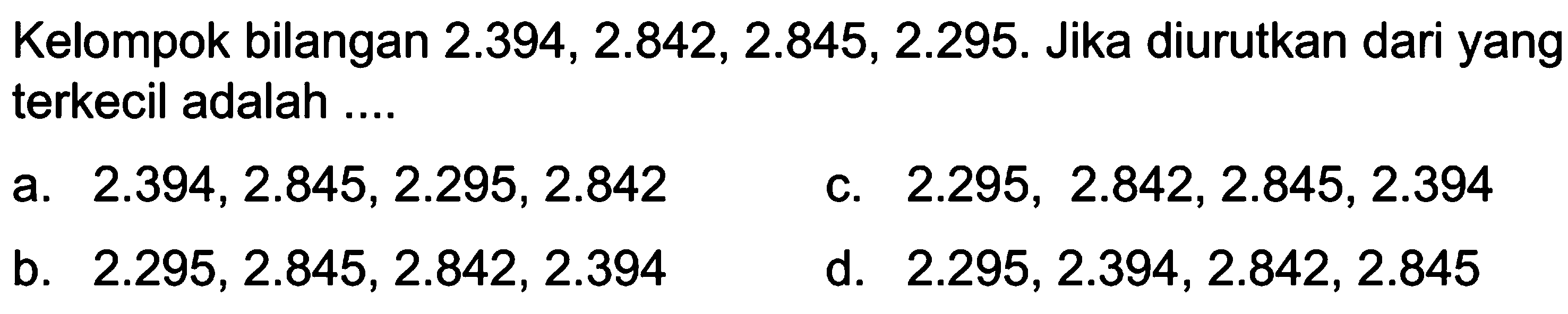 Kelompok bilangan 2.394, 2.842, 2.845, 2.295. Jika diurutkan dari yang terkecil adalah....