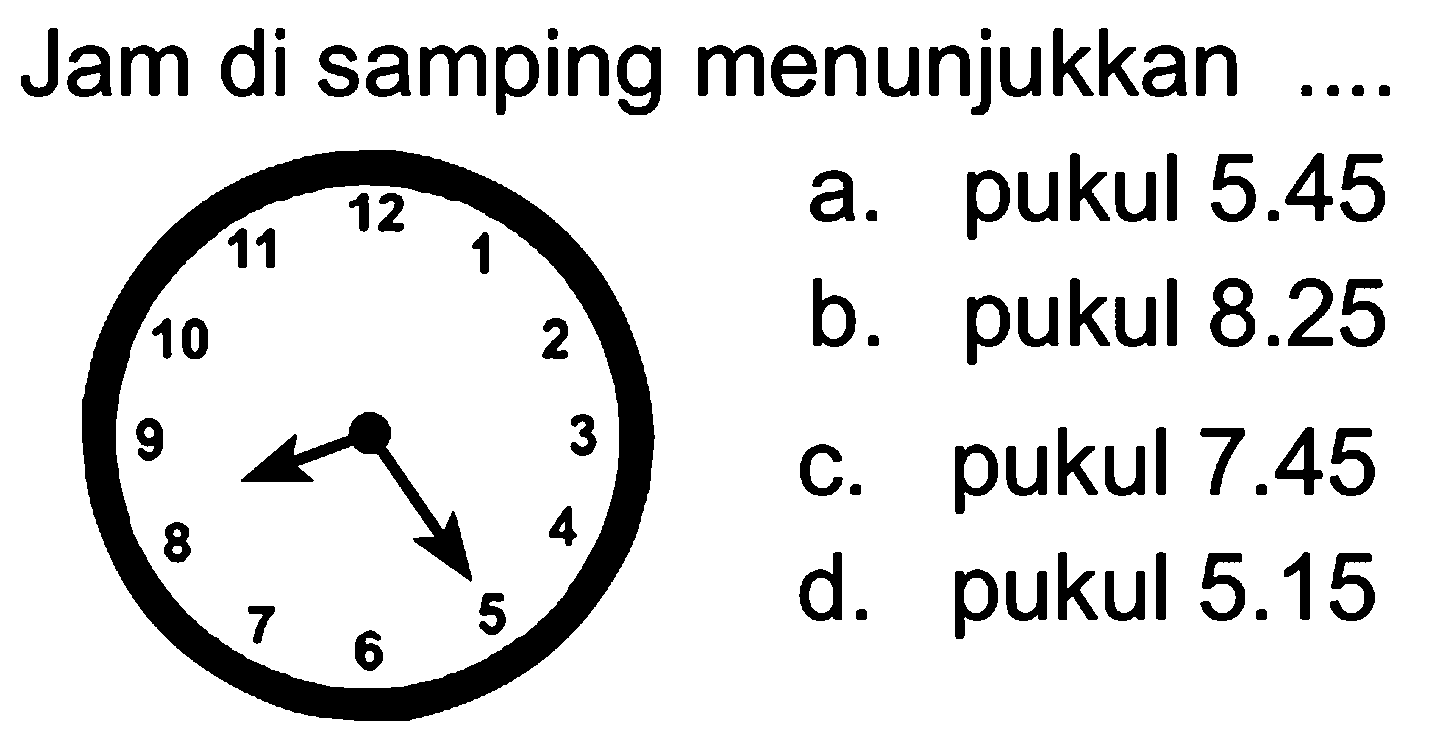 Jam di samping menunjukkan pukul 5.45 a. 12 11 pukul 8.25 b. 10 2 3 pukul 7.45 C. pukul 5.15 d. 5