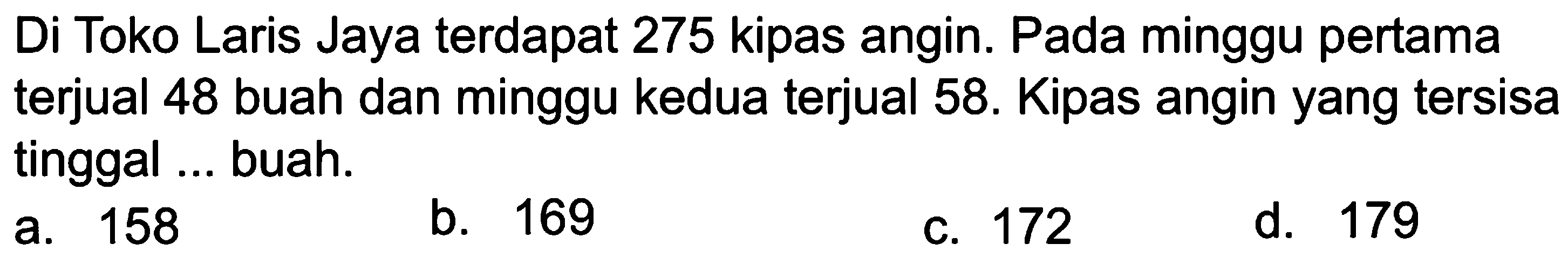 Di Toko Laris Jaya terdapat 275 kipas angin. Pada minggu pertama terjual 48 buah dan minggu kedua terjual 58. Kipas angin yang tersisa tinggal... buah