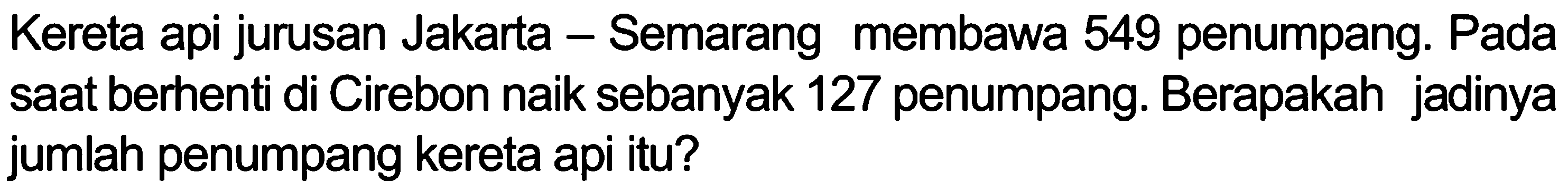 Kereta api jurusan Jakarta Semarang membawa 549 penumpang: Pada saat berhenti di Cirebon naik sebanyak 127 penumpang: Berapakah jadinya jumlah penumpang kereta api itu?