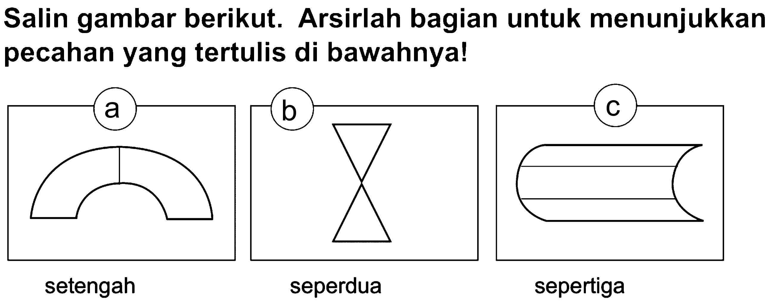 Salin gambar berikut. Arsirlah bagian untuk menunjukkan pecahan yang tertulis di bawahnya!
setengah
seperdua
sepertiga