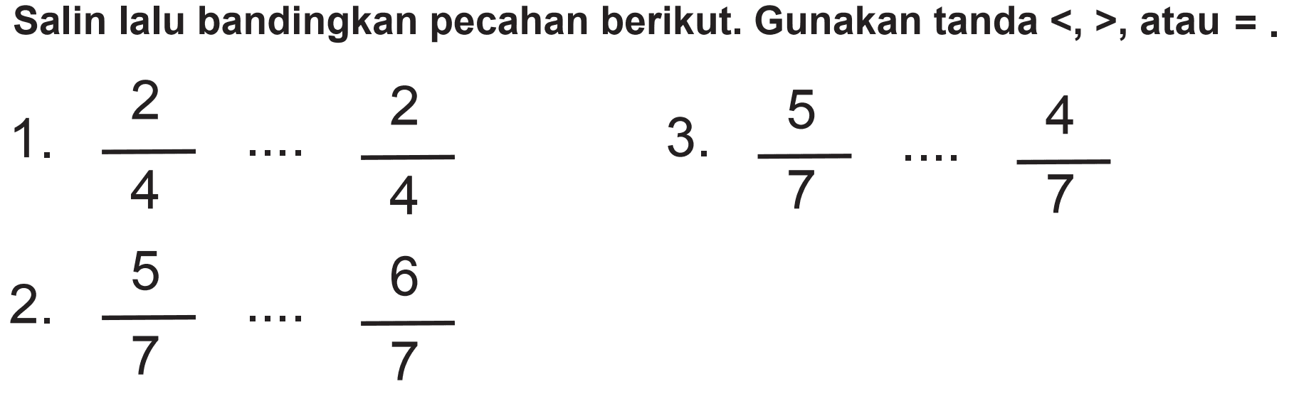 Salin lalu bandingkan pecahan berikut. Gunakan tanda  <,> , atau  = .
1.  (2)/(4)  ..  (2)/(4) 
3.  (5)/(7)  ..  (4)/(7) 
2.  (5)/(7) .. .. (6)/(7) 