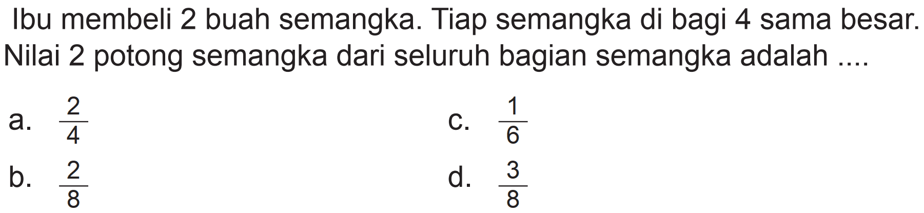 Ibu membeli 2 buah semangka. Tiap semangka di bagi 4 sama besar. Nilai 2 potong semangka dari seluruh bagian semangka adalah ....