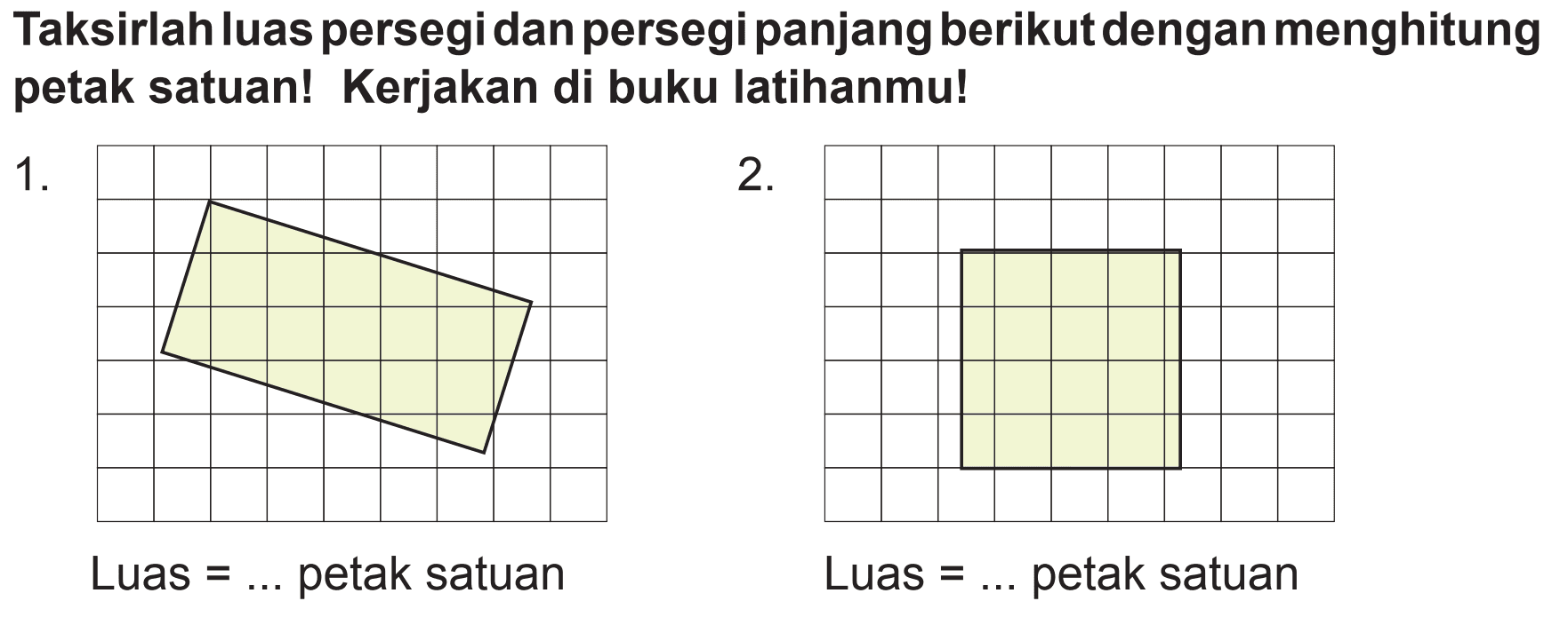 Taksirlah luas persegi dan persegi panjang berikut dengan menghitung petak satuan! Kerjakan di buku latihanmu!
1.
2.
Luas  =...  petak satuan
Luas  =...  petak satuan