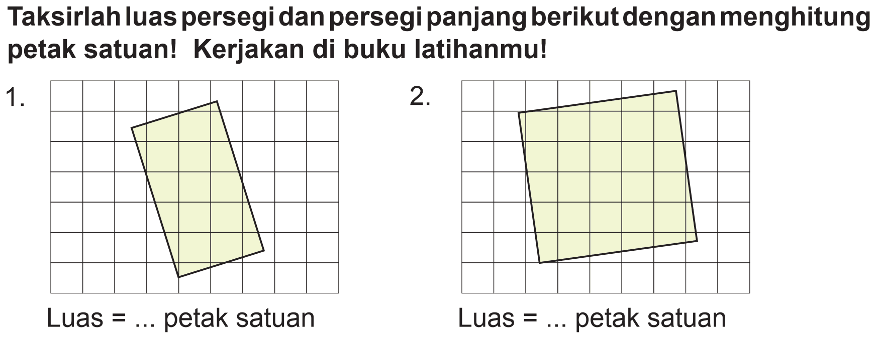 Taksirlah luas persegi dan persegi panjang berikut dengan menghitung petak satuan! Kerjakan di buku latihanmu!
1.
2.
Luas  =...  petak satuan
Luas  =...  petak satuan