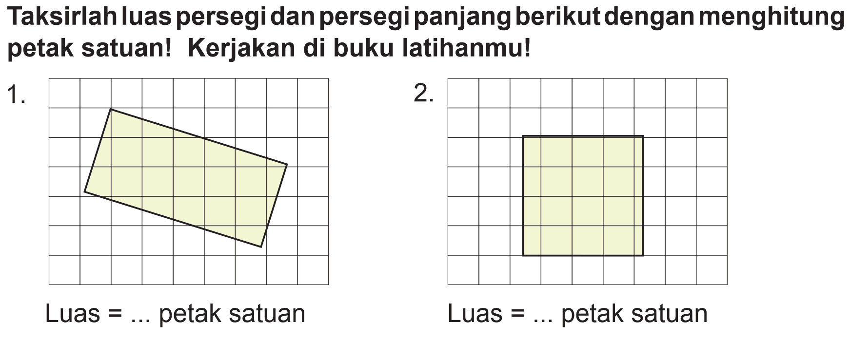 Taksirlah luas persegi dan persegi panjang berikut dengan menghitung petak satuan! Kerjakan di buku latihanmu!
1.
2.
Luas  =...  petak satuan
Luas  =...  petak satuan