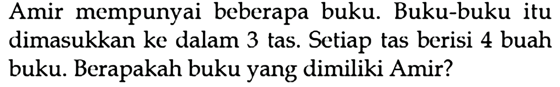 Amir mempunyai beberapa buku. Buku-buku itu dimasukkan ke dalam 3 tas. Setiap tas berisi 4 buah buku. Berapakah buku yang dimiliki Amir?