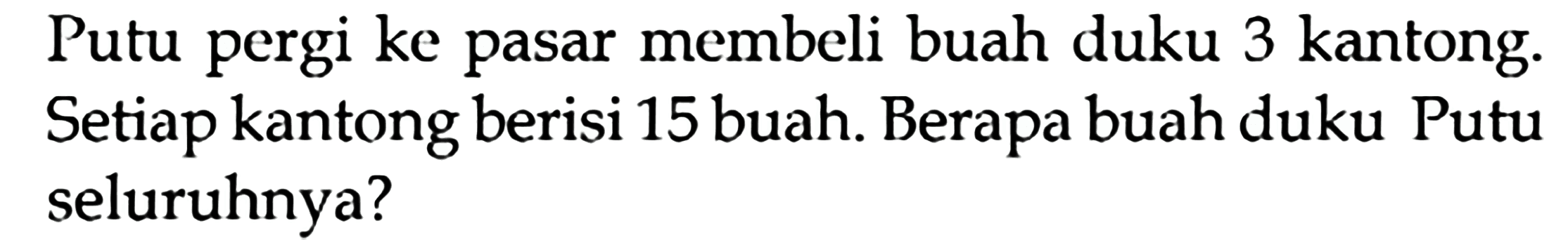 Putu pergi ke pasar membeli buah duku 3 kantong. Setiap kantong berisi 15 buah. Berapa buah duku Putu seluruhnya?