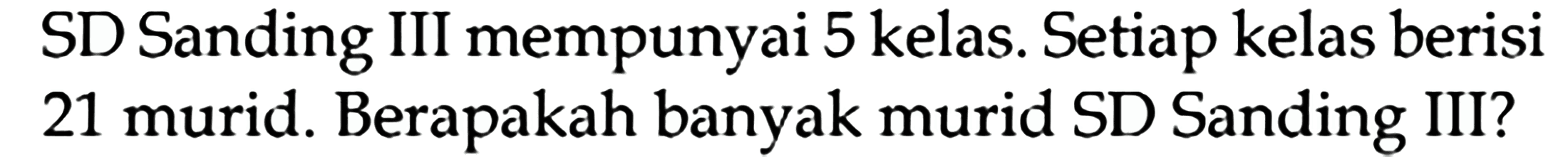 SD Sanding III mempunyai 5 kelas. Setiap kelas berisi 21 murid. Berapakah banyak murid SD Sanding III?