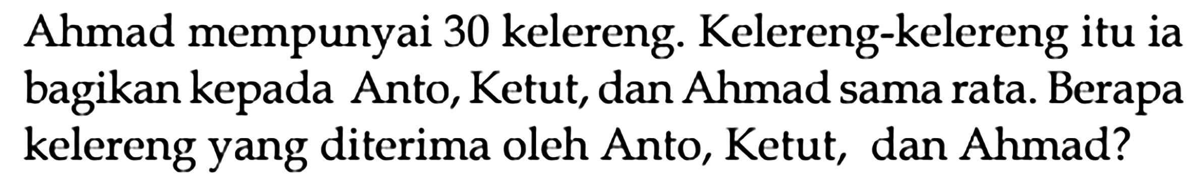 Ahmad mempunyai 30 kelereng. Kelereng-kelereng itu ia bagikan kepada Anto, Ketut, dan Ahmad sama rata. Berapa kelereng yang diterima oleh Anto, Ketut, dan Ahmad?