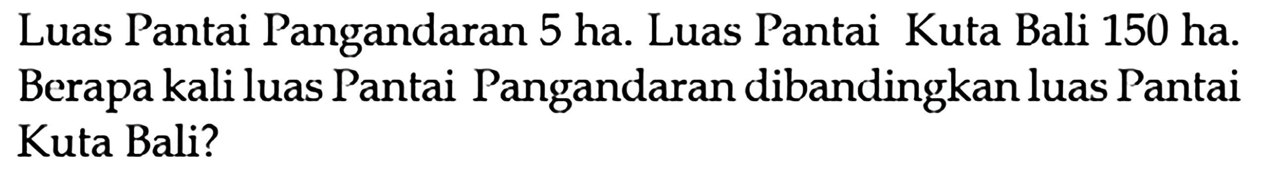 Luas Pantai Pangandaran 5 ha. Luas Pantai Kuta Bali 150 ha. Berapa kali luas Pantai Pangandaran dibandingkan luas Pantai Kuta Bali?